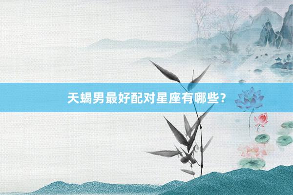 天蝎男最好配对星座有哪些？