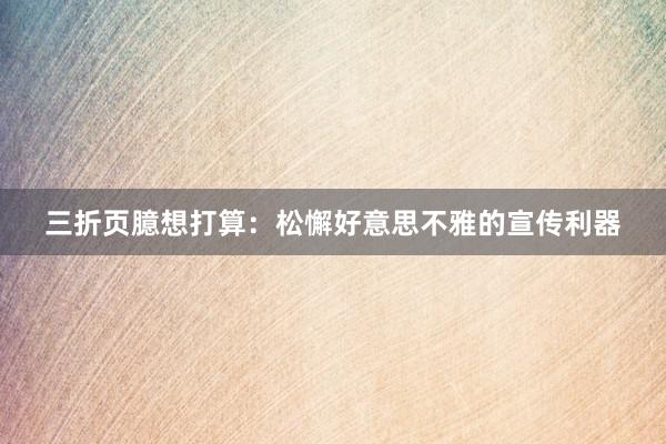 三折页臆想打算：松懈好意思不雅的宣传利器